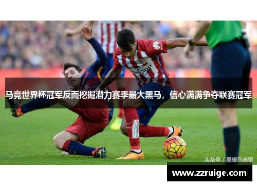 马竞世界杯冠军反而挖掘潜力赛季最大黑马，信心满满争夺联赛冠军