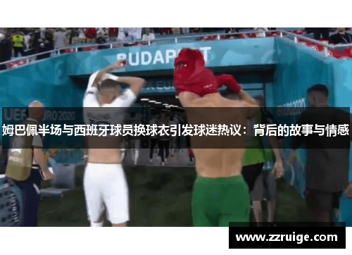 姆巴佩半场与西班牙球员换球衣引发球迷热议：背后的故事与情感