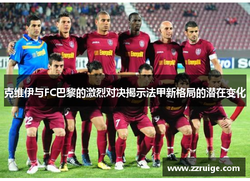 克维伊与FC巴黎的激烈对决揭示法甲新格局的潜在变化