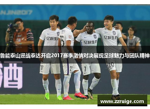 鲁能泰山迎战泰达开启2017赛季激情对决展现足球魅力与团队精神
