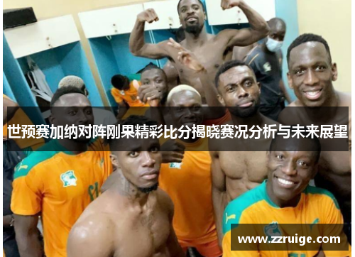 世预赛加纳对阵刚果精彩比分揭晓赛况分析与未来展望