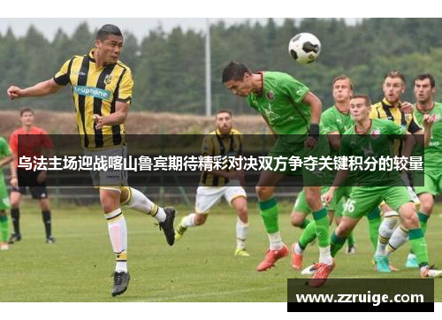 乌法主场迎战喀山鲁宾期待精彩对决双方争夺关键积分的较量