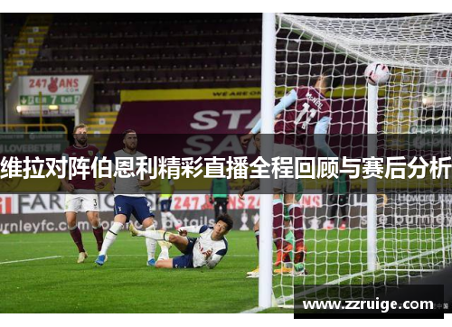 维拉对阵伯恩利精彩直播全程回顾与赛后分析