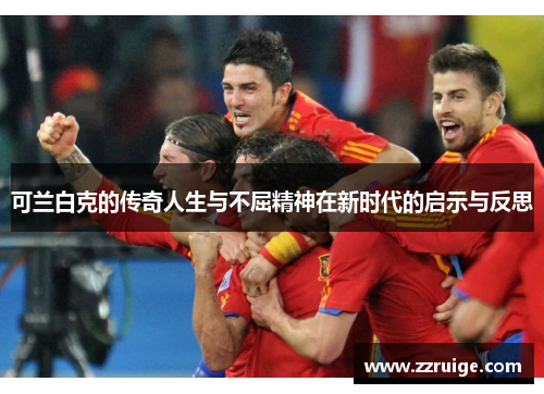 可兰白克的传奇人生与不屈精神在新时代的启示与反思 可兰白克的传奇人生与不屈精神在新时代的启示与反思